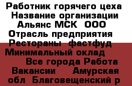 Работник горячего цеха › Название организации ­ Альянс-МСК, ООО › Отрасль предприятия ­ Рестораны, фастфуд › Минимальный оклад ­ 27 000 - Все города Работа » Вакансии   . Амурская обл.,Благовещенский р-н